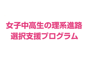 「女子中高生の理系進路選択支援プログラム」令和７年度採択機関の決定について
