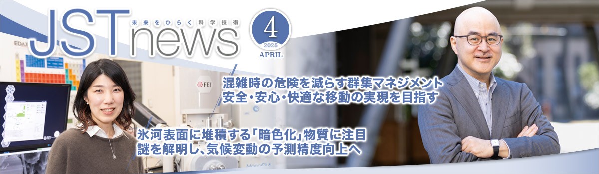 広報誌JSTnews2025年04月号　混雑時の危険を減らす群集マネジメント 安全・安心・快適な移動の実現を目指す 氷河表面に堆積する「暗色化」物質に注目 謎を解明し、気候変動の予測精度向上へ