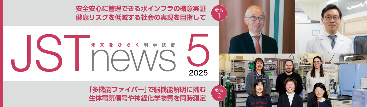 広報誌JSTnews2025年05月号　安全安心に管理できる水インフラの概念実証 健康リスクを低減する社会の実現を目指して ｢多機能ファイバー｣で脳機能解明に挑む 生体電気信号や神経化学物質を同時測定